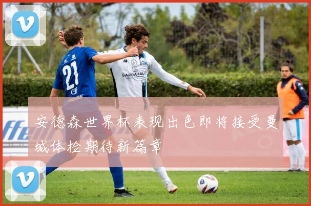 安德森世界杯表现出色即将接受曼城体检期待新篇章