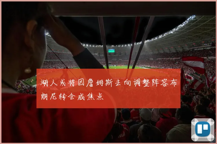 湖人或将因詹姆斯去向调整阵容布朗尼转会成焦点