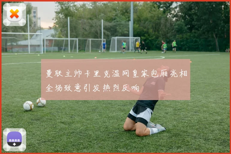 曼联主帅卡里克温网皇家包厢亮相全场致意引发热烈反响