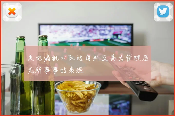 美记痛批六队边角料交易为管理层无所事事的表现