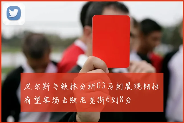 皮尔斯与铁林分析G3马刺展现韧性有望客场击败尼克斯6到8分