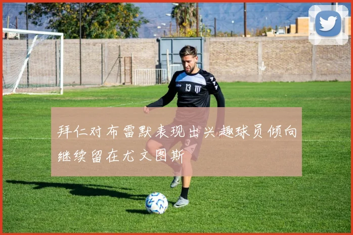 拜仁对布雷默表现出兴趣球员倾向继续留在尤文图斯