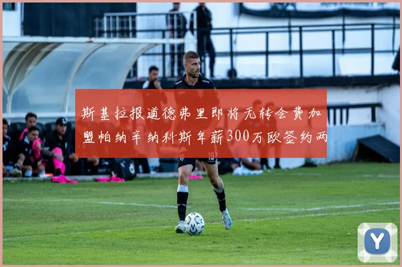 斯基拉报道德弗里即将无转会费加盟帕纳辛纳科斯年薪300万欧签约两年