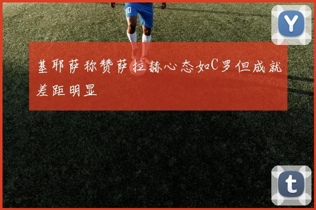基耶萨称赞萨拉赫心态如C罗但成就差距明显