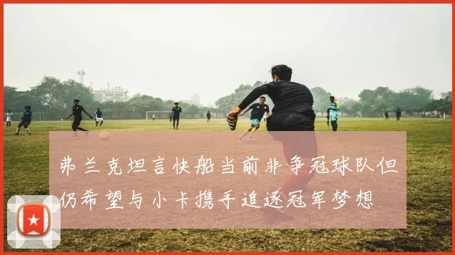 弗兰克坦言快船当前非争冠球队但仍希望与小卡携手追逐冠军梦想
