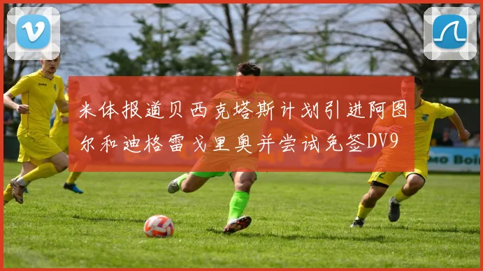米体报道贝西克塔斯计划引进阿图尔和迪格雷戈里奥并尝试免签DV9